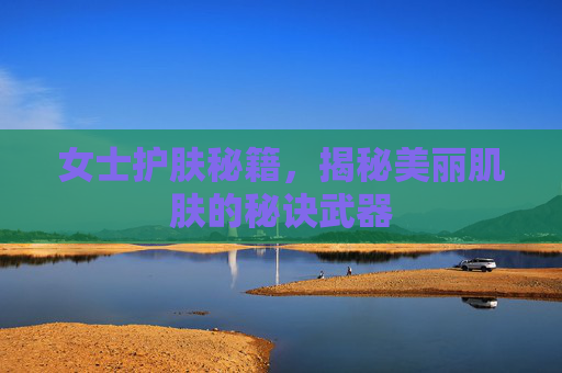 女士护肤秘籍，揭秘美丽肌肤的秘诀武器