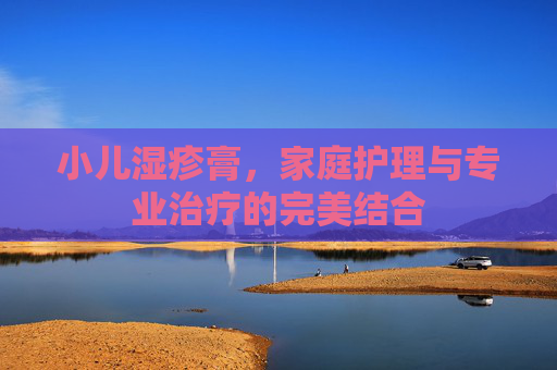 小儿湿疹膏，家庭护理与专业治疗的完美结合
