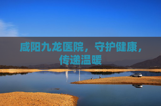 咸阳九龙医院，守护健康，传递温暖