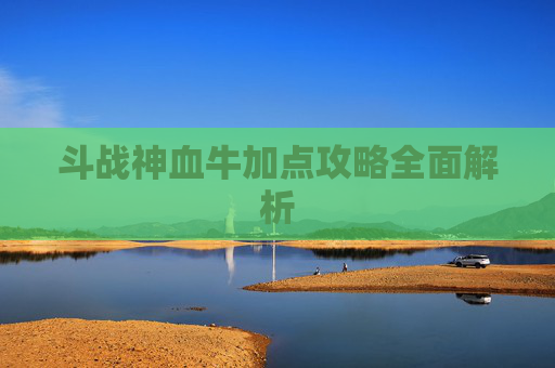 斗战神血牛加点攻略全面解析
