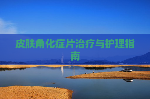 皮肤角化症片治疗与护理指南