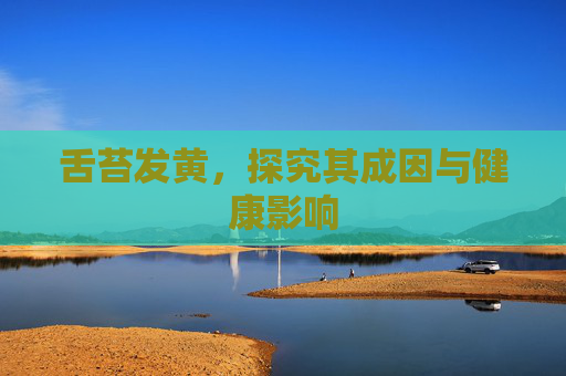 舌苔发黄，探究其成因与健康影响