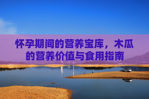 怀孕期间的营养宝库，木瓜的营养价值与食用指南