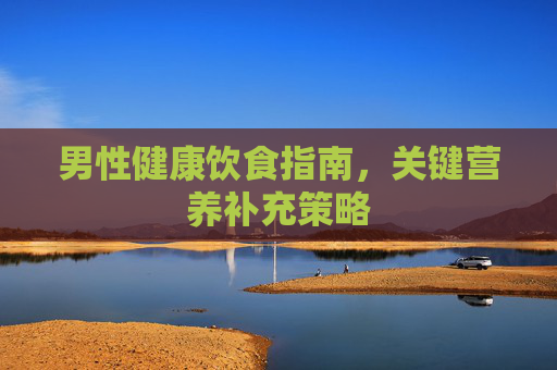 男性健康饮食指南，关键营养补充策略