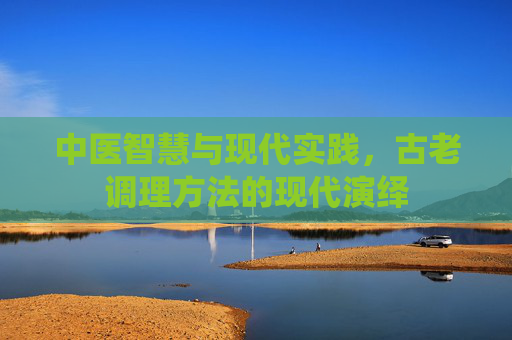 中医智慧与现代实践，古老调理方法的现代演绎