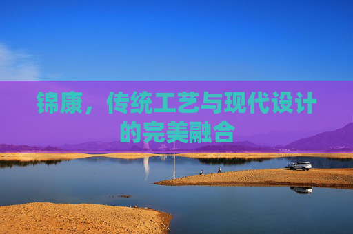 锦康，传统工艺与现代设计的完美融合