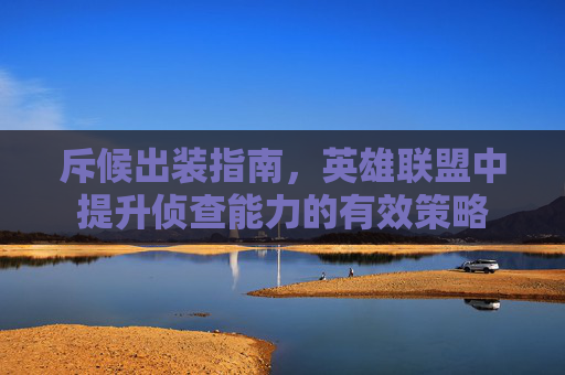 斥候出装指南，英雄联盟中提升侦查能力的有效策略