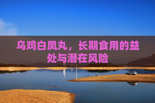 乌鸡白凤丸，长期食用的益处与潜在风险
