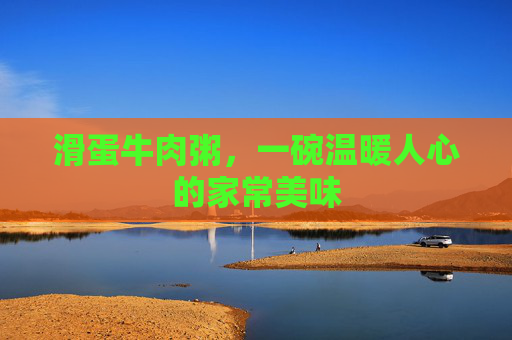 滑蛋牛肉粥，一碗温暖人心的家常美味