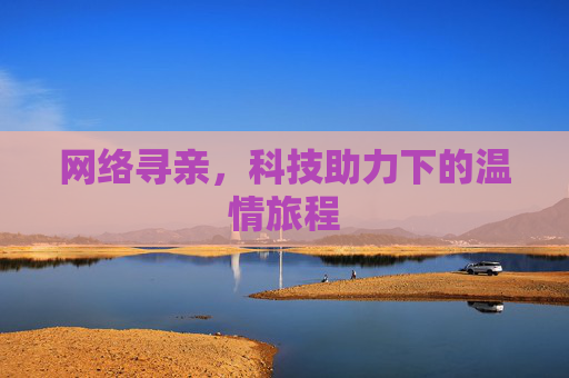 网络寻亲，科技助力下的温情旅程
