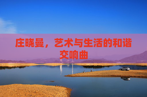 庄晓曼,艺术与生活的和谐交响曲 庄晓曼,艺术与生活的和谐交响曲