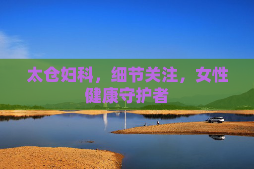 太仓妇科，细节关注，女性健康守护者