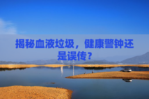 揭秘血液垃圾，健康警钟还是误传？