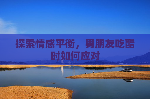 探索情感平衡，男朋友吃醋时如何应对
