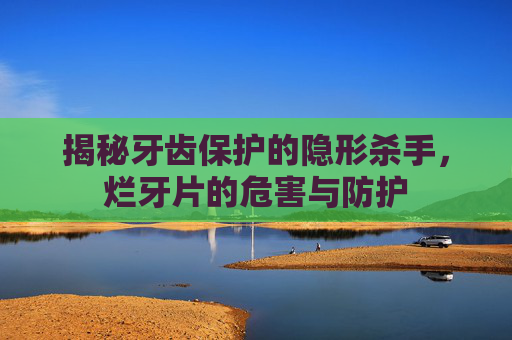 揭秘牙齿保护的隐形杀手，烂牙片的危害与防护