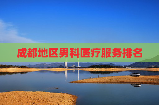 成都地区男科医疗服务排名