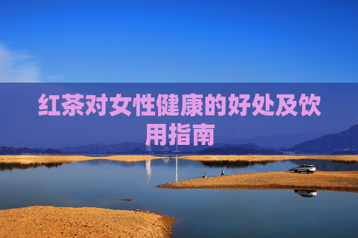 红茶对女性健康的好处及饮用指南
