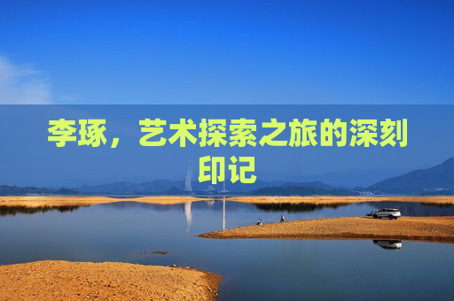 李琢，艺术探索之旅的深刻印记