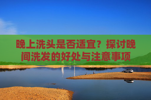 晚上洗头是否适宜？探讨晚间洗发的好处与注意事项