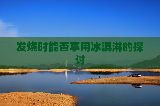 发烧时能否享用冰淇淋的探讨