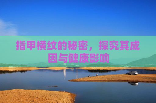 指甲横纹的秘密，探究其成因与健康影响