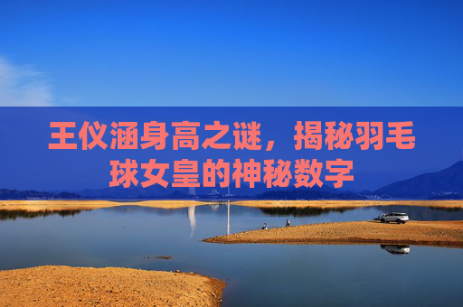 王仪涵身高之谜，揭秘羽毛球女皇的神秘数字
