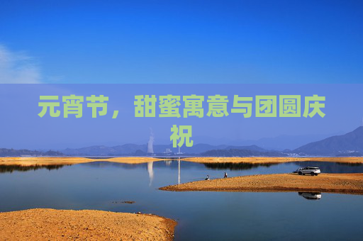 元宵节，甜蜜寓意与团圆庆祝
