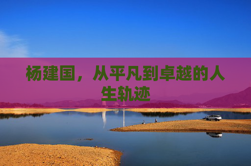 杨建国，从平凡到卓越的人生轨迹