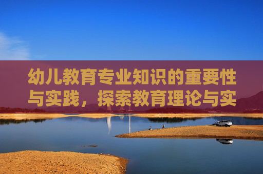 幼儿教育专业知识的重要性与实践，探索教育理论与实践的结合