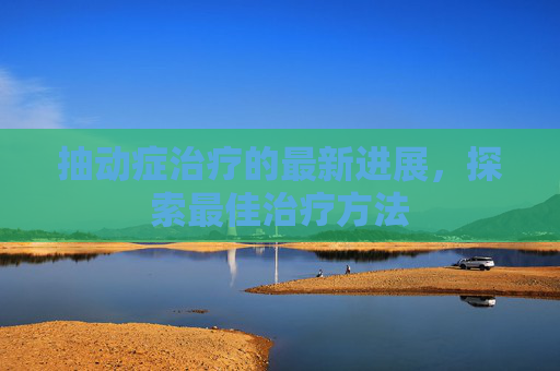 抽动症治疗的最新进展，探索最佳治疗方法