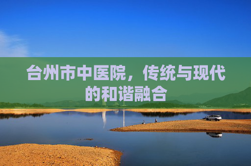 台州市中医院，传统与现代的和谐融合