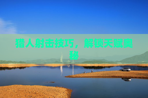 猎人射击技巧，解锁天赋奥秘