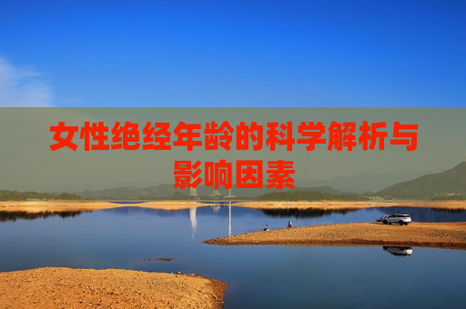 女性绝经年龄的科学解析与影响因素