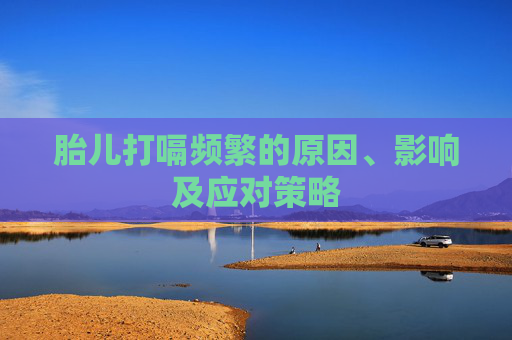 胎儿打嗝频繁的原因、影响及应对策略