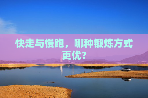 快走与慢跑，哪种锻炼方式更优？
