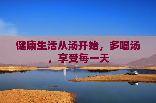 健康生活从汤开始，多喝汤，享受每一天