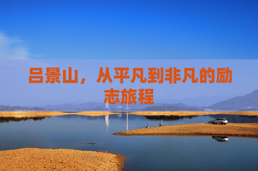吕景山，从平凡到非凡的励志旅程
