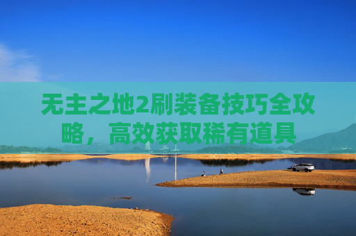 无主之地2刷装备技巧全攻略，高效获取稀有道具