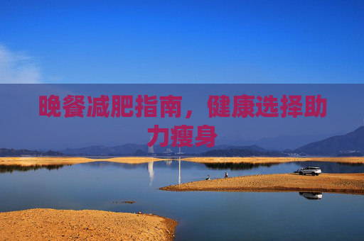 晚餐减肥指南，健康选择助力瘦身