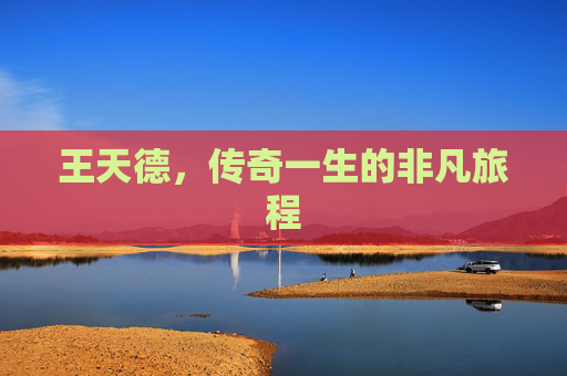 王天德，传奇一生的非凡旅程
