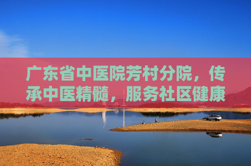 广东省中医院芳村分院，传承中医精髓，服务社区健康