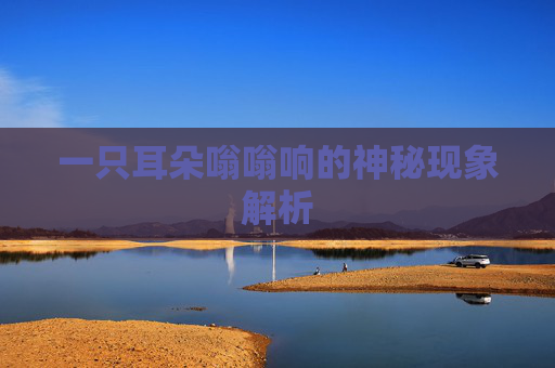 一只耳朵嗡嗡响的神秘现象解析