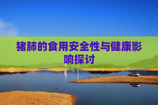 猪肺的食用安全性与健康影响探讨