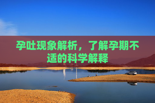 孕吐现象解析，了解孕期不适的科学解释