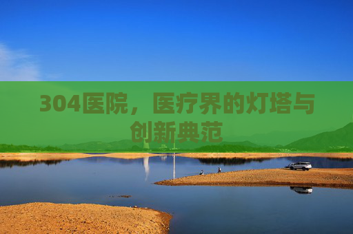 304医院，医疗界的灯塔与创新典范