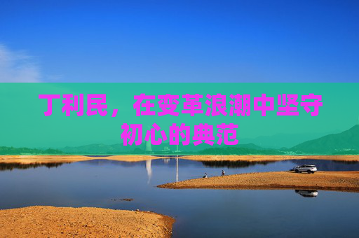 丁利民，在变革浪潮中坚守初心的典范
