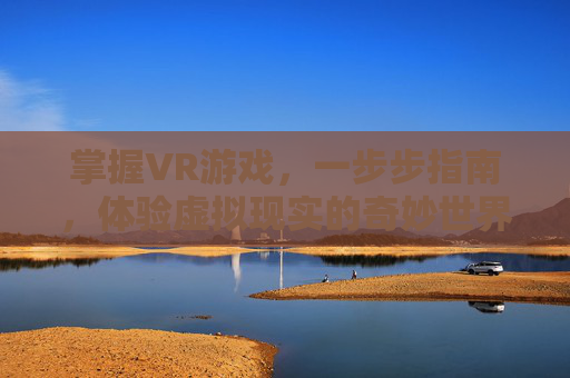 掌握VR游戏,一步步指南,体验虚拟现实的奇妙世界 掌握VR游戏,一步步指南,体验虚拟现实的奇妙世界
