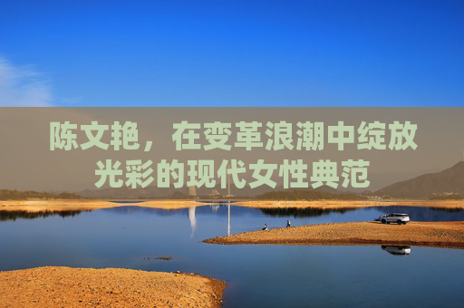 陈文艳，在变革浪潮中绽放光彩的现代女性典范