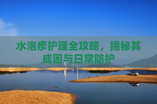 水泡疹护理全攻略，揭秘其成因与日常防护