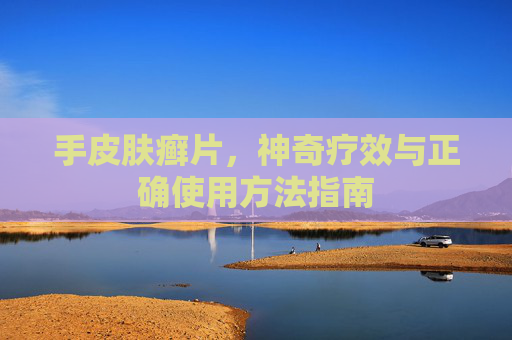 手皮肤癣片，神奇疗效与正确使用方法指南